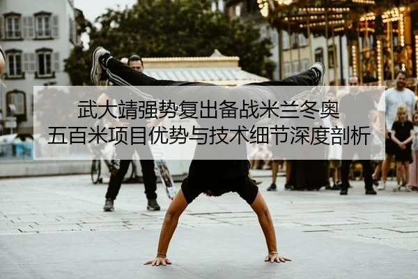 武大靖强势复出备战米兰冬奥 五百米项目优势与技术细节深度剖析